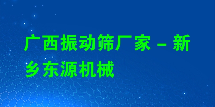 廣西振動(dòng)篩廠家 - 新鄉(xiāng)東源機(jī)械