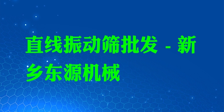 直線振動篩批發(fā) - 新鄉(xiāng)東源機械