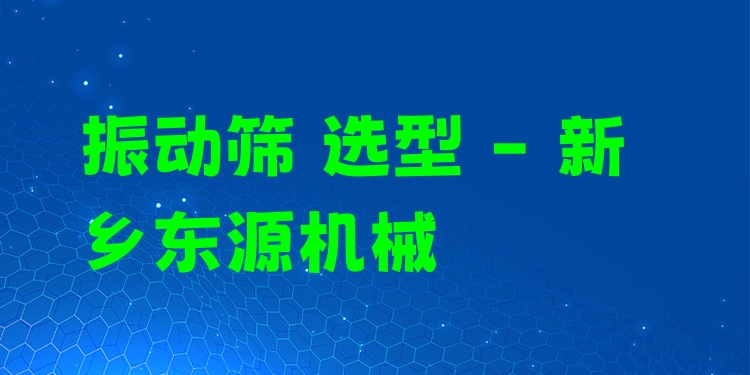 振動篩 選型 - 新鄉(xiāng)東源機械