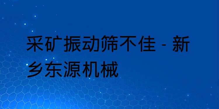 采礦振動篩不佳 - 新鄉(xiāng)東源機械