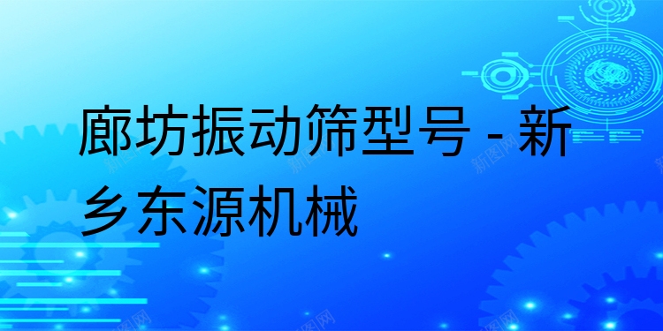 廊坊振動篩型號 - 新鄉(xiāng)東源機械