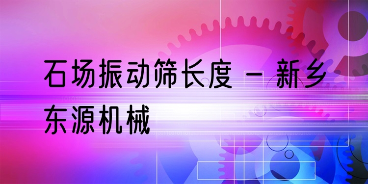 石場(chǎng)振動(dòng)篩長(zhǎng)度 - 新鄉(xiāng)東源機(jī)械