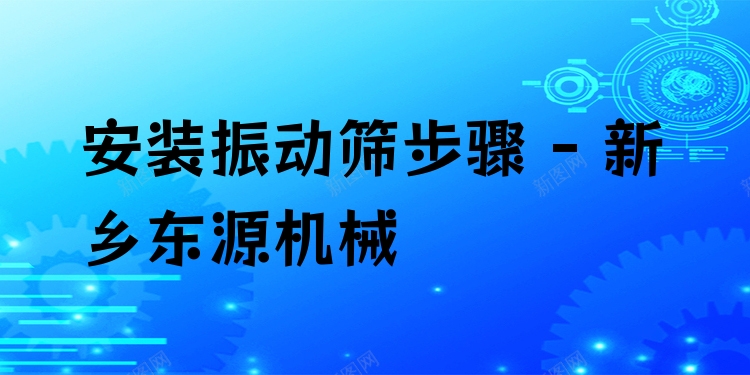 安裝振動篩步驟 - 新鄉(xiāng)東源機(jī)械