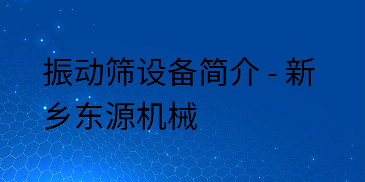 振動篩設備簡介 - 新鄉(xiāng)東源機械