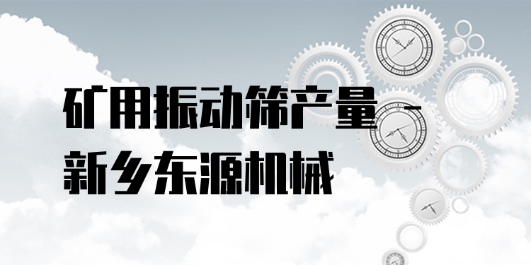 礦用振動篩產(chǎn)量 - 新鄉(xiāng)東源機械