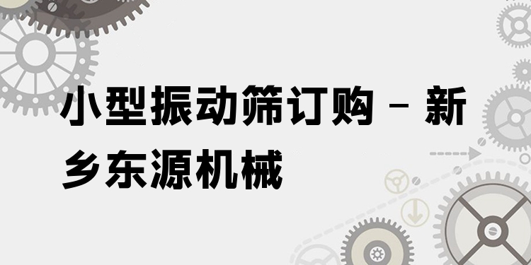 小型振動篩訂購 - 新鄉(xiāng)東源機械