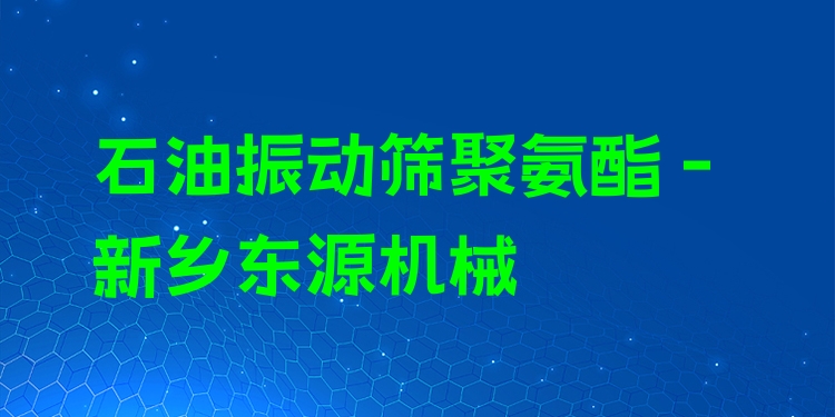 石油振動篩聚氨酯 - 新鄉(xiāng)東源機械