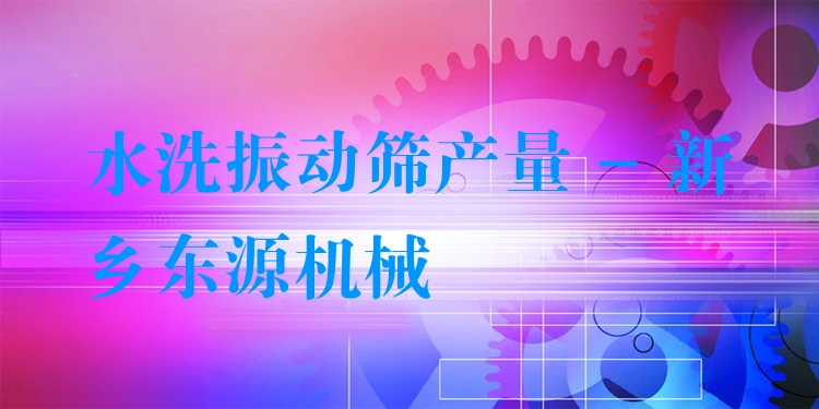 水洗振動篩產(chǎn)量 - 新鄉(xiāng)東源機(jī)械