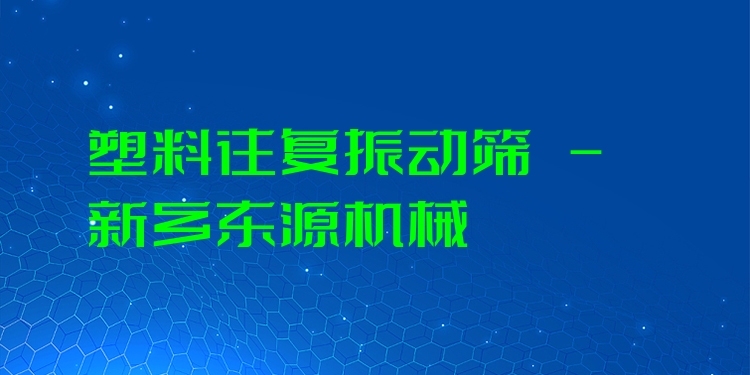 塑料往復(fù)振動篩 - 新鄉(xiāng)東源機械