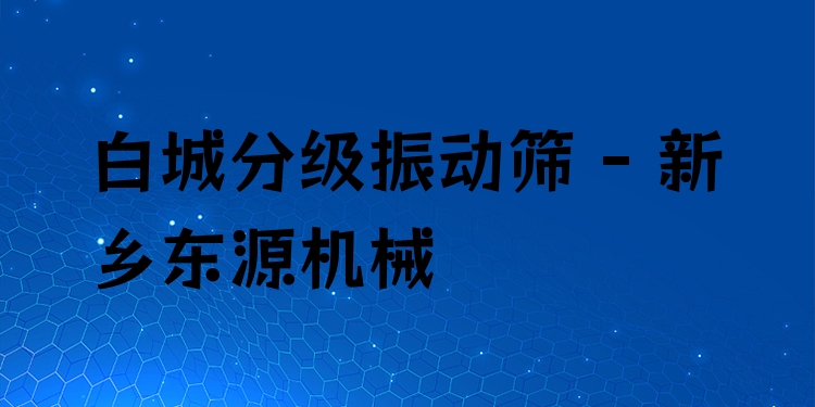 白城分級振動篩 - 新鄉(xiāng)東源機械