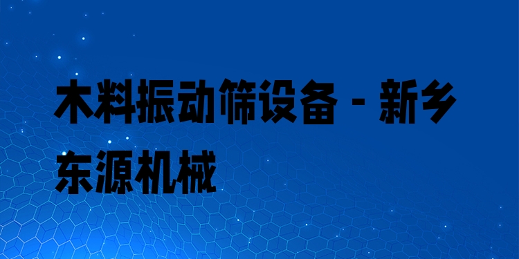 木料振動篩設(shè)備 - 新鄉(xiāng)東源機械