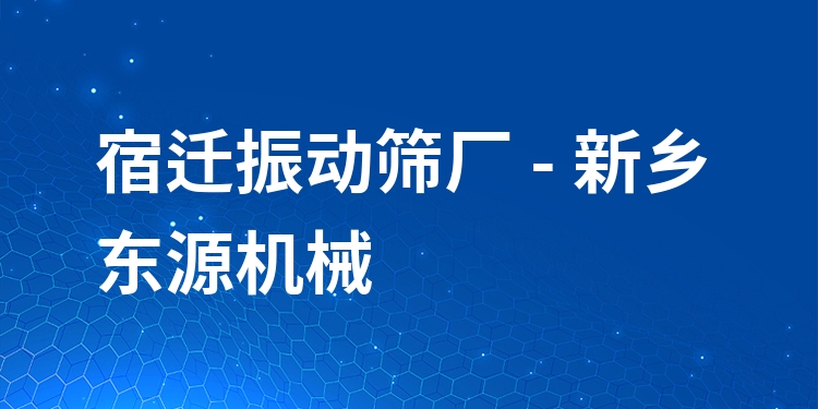 宿遷振動篩廠 - 新鄉(xiāng)東源機械