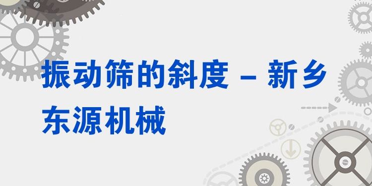 振動篩的斜度 - 新鄉(xiāng)東源機械