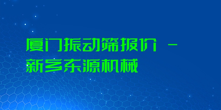 廈門振動篩報價 - 新鄉(xiāng)東源機(jī)械