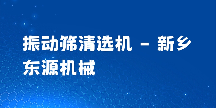 振動(dòng)篩清選機(jī) - 新鄉(xiāng)東源機(jī)械