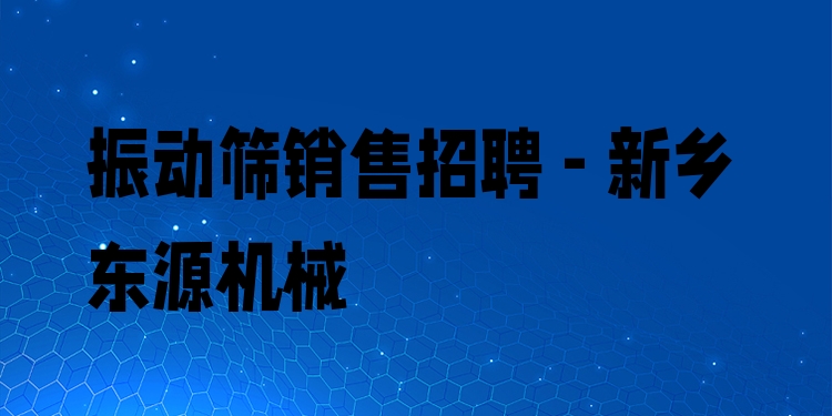 振動篩銷售招聘 - 新鄉(xiāng)東源機械