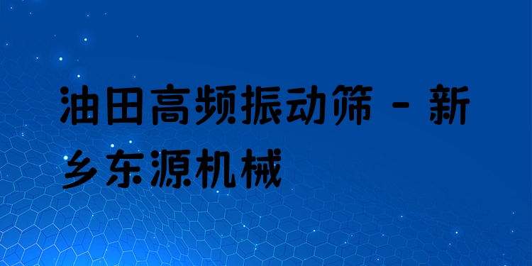 油田高頻振動篩 - 新鄉(xiāng)東源機械