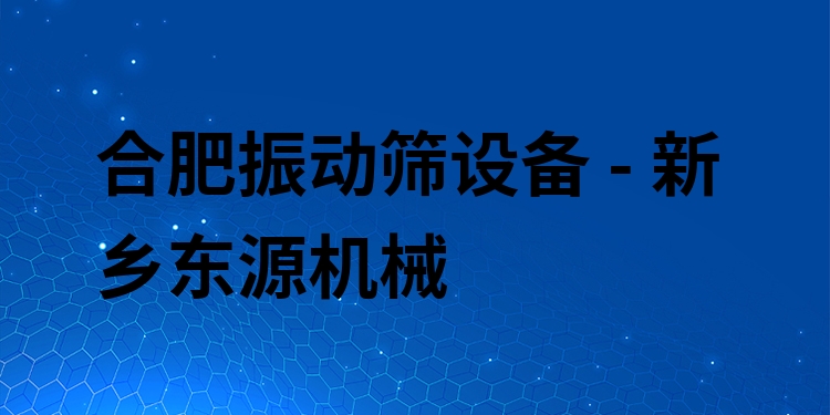 合肥振動篩設(shè)備 - 新鄉(xiāng)東源機械