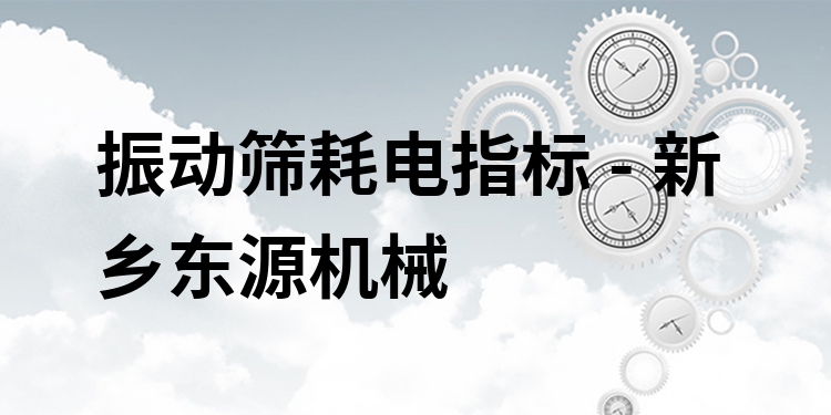 振動篩耗電指標(biāo) - 新鄉(xiāng)東源機械