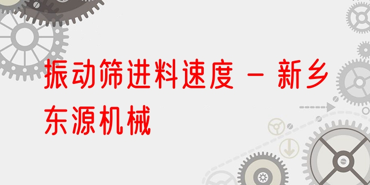 振動篩進(jìn)料速度 - 新鄉(xiāng)東源機(jī)械