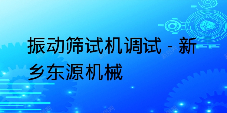 振動篩試機調試 - 新鄉(xiāng)東源機械